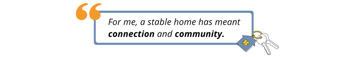 For me a stable home has meant connection and community.